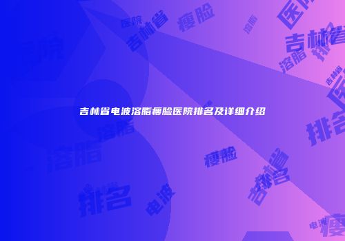 吉林省电波溶脂瘦脸医院排名及详细介绍
