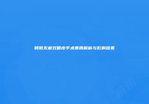 朝阳无痕双眼皮手术费用解析与影响因素
