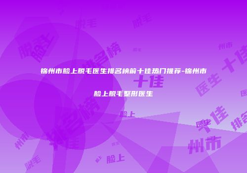 锦州市脸上脱毛医生排名榜前十佳热门推荐-锦州市脸上脱毛整形医生