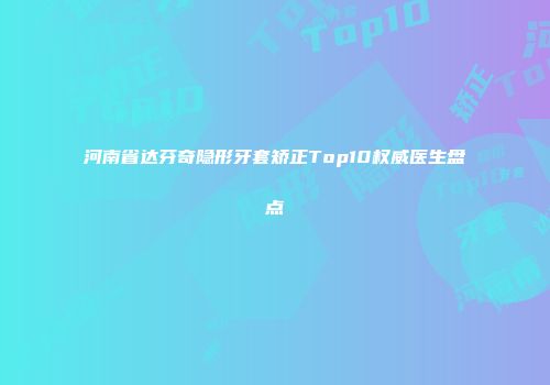 河南省达芬奇隐形牙套矫正Top10权威医生盘点
