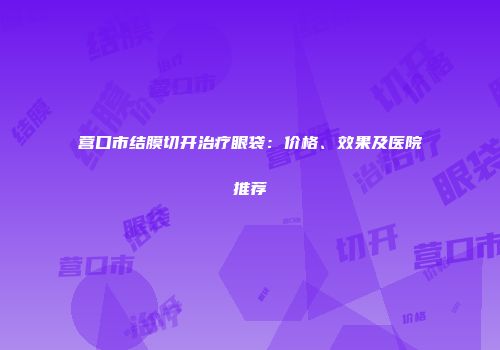 营口市结膜切开治疗眼袋：价格、效果及医院推荐