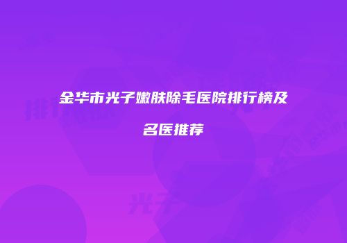 金华市光子嫩肤除毛医院排行榜及名医推荐
