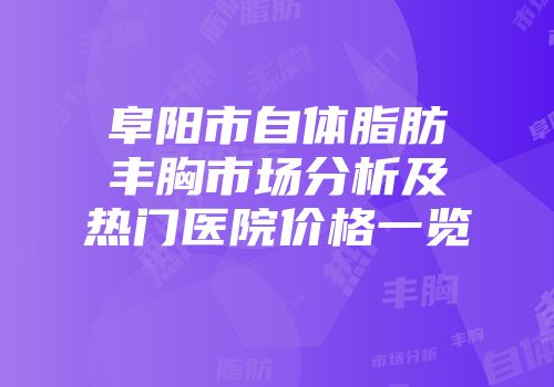 阜阳市自体脂肪丰胸市场分析及热门医院价格一览