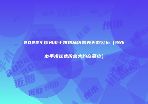 2025年锦州市手术祛痣价格表近期公布（锦州市手术祛痣价格大约在多少）