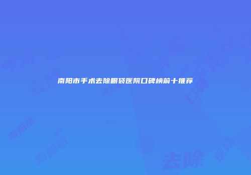南阳市手术去除眼袋医院口碑榜前十推荐