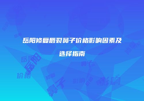 岳阳修复唇裂鼻子价格影响因素及选择指南