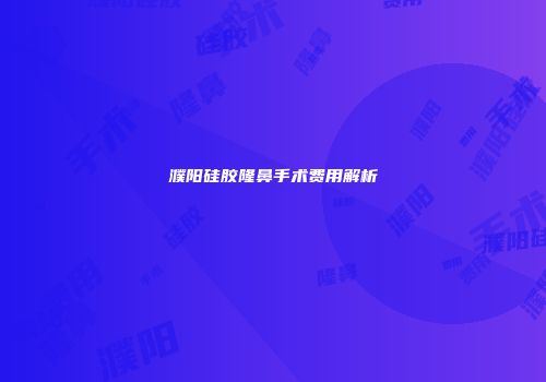 濮阳硅胶隆鼻手术费用解析