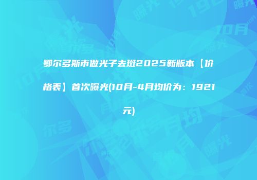 鄂尔多斯市做光子去斑2025新版本【价格表】首次曝光(10月-4月均价为：1921元)