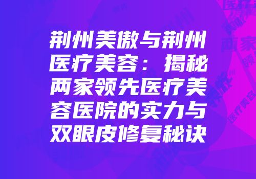 荆州美傲与荆州医疗美容：揭秘两家领先医疗美容医院的实力与双眼皮修复秘诀