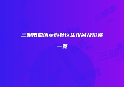 三明市血清童颜针医生排名及价格一览