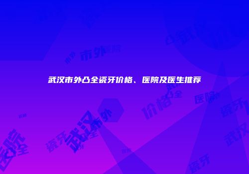 武汉市外凸全瓷牙价格、医院及医生推荐