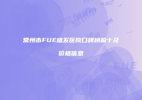 常州市FUE植发医院口碑榜前十及价格信息