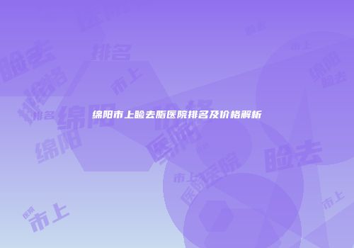 绵阳市上睑去脂医院排名及价格解析