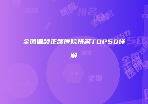 全国偏颌正颌医院排名TOP50详解