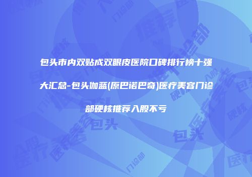 包头市内双贴成双眼皮医院口碑排行榜十强大汇总-包头伽蓝(原巴诺巴奇)医疗美容门诊部硬核推荐入股不亏