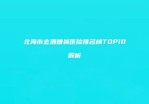 北海市去酒糟鼻医院排名榜TOP10解析
