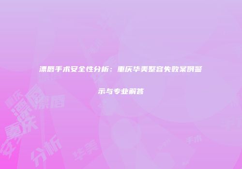 漂唇手术安全性分析：重庆华美整容失败案例警示与专业解答