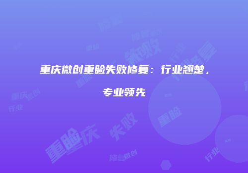 重庆微创重睑失败修复：行业翘楚，专业领先