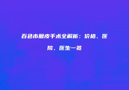 百色市磨皮手术全解析：价格、医院、医生一览