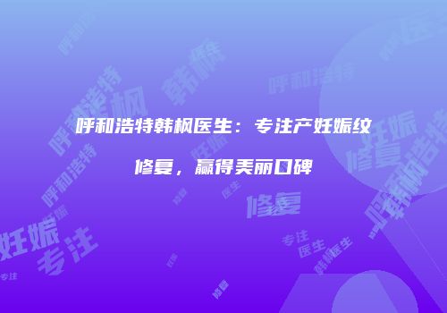 呼和浩特韩枫医生：专注产妊娠纹修复，赢得美丽口碑