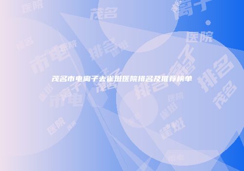 茂名市电离子去雀斑医院排名及推荐榜单