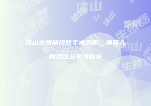 佛山生殖器切除手术费用、适应人群及注意事项解析