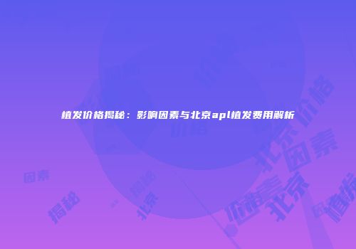 植发价格揭秘：影响因素与北京apl植发费用解析