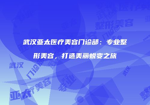 武汉亚太医疗美容门诊部：专业整形美容，打造美丽蜕变之旅