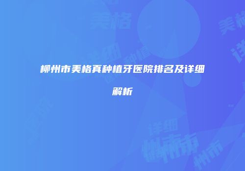 柳州市美格真种植牙医院排名及详细解析