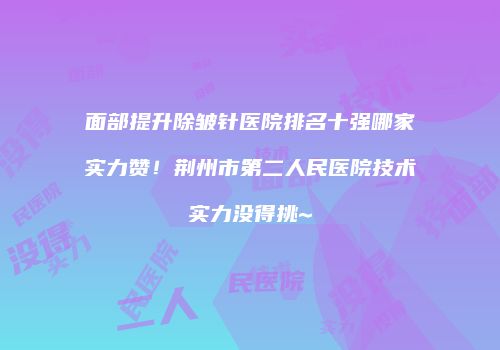 面部提升除皱针医院排名十强哪家实力赞！荆州市第二人民医院技术实力没得挑~