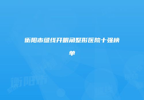 衡阳市缝线开眼角整形医院十强榜单