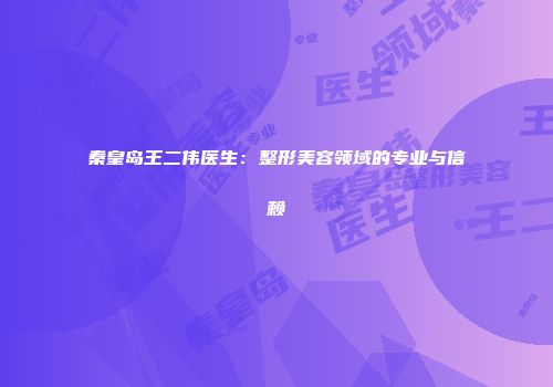 秦皇岛王二伟医生：整形美容领域的专业与信赖