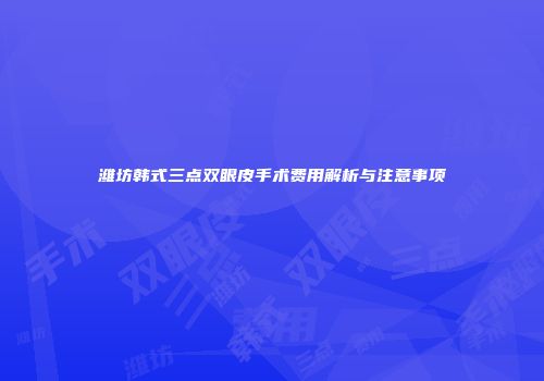 潍坊韩式三点双眼皮手术费用解析与注意事项