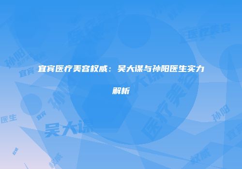 宜宾医疗美容权威：吴大谋与孙阳医生实力解析
