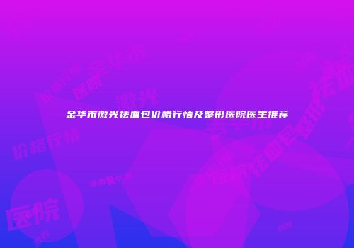 金华市激光祛血包价格行情及整形医院医生推荐