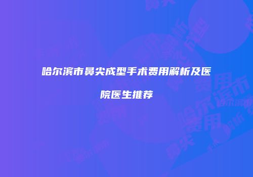 哈尔滨市鼻尖成型手术费用解析及医院医生推荐