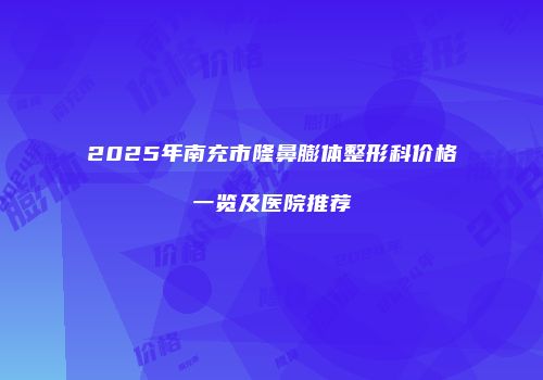 2025年南充市隆鼻膨体整形科价格一览及医院推荐