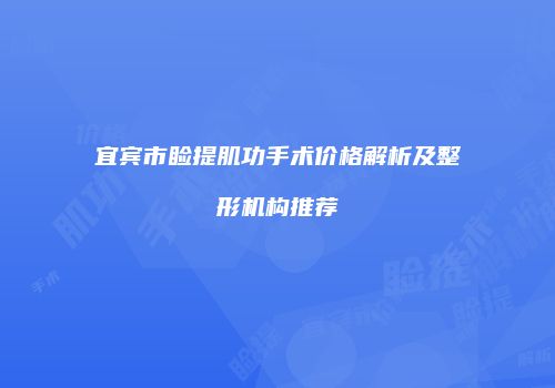 宜宾市睑提肌功手术价格解析及整形机构推荐