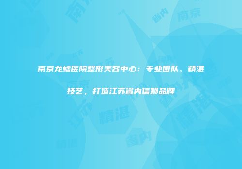 南京龙蟠医院整形美容中心：专业团队、精湛技艺，打造江苏省内信赖品牌