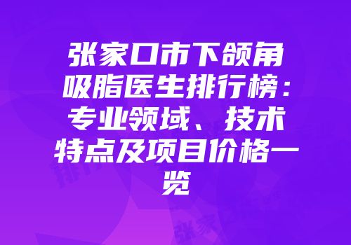 张家口市下颌角吸脂医生排行榜：专业领域、技术特点及项目价格一览