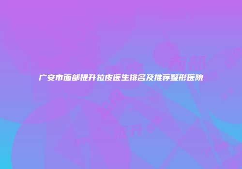 广安市面部提升拉皮医生排名及推荐整形医院