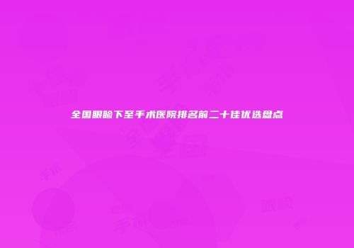全国眼睑下至手术医院排名前二十佳优选盘点
