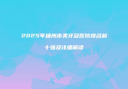 2025年扬州市美牙冠医院排名前十强及详细解读