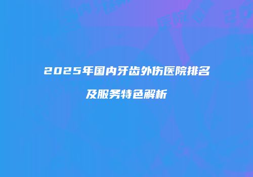 2025年国内牙齿外伤医院排名及服务特色解析