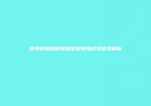南京市磨脸颊骨整形医院排名及优势解析