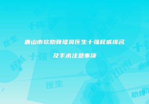 唐山市软肋骨隆鼻医生十强权威排名及手术注意事项