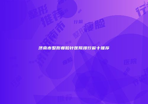 济南市整形瘦脸针医院排行前十推荐