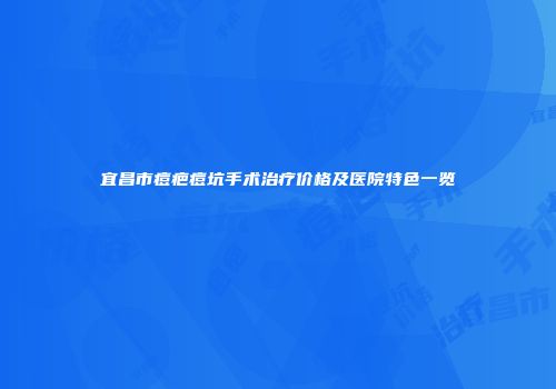 宜昌市痘疤痘坑手术治疗价格及医院特色一览