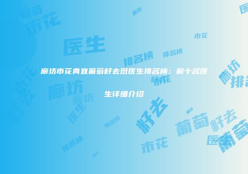 廊坊市花青宜葡萄籽去斑医生排名榜：前十名医生详细介绍