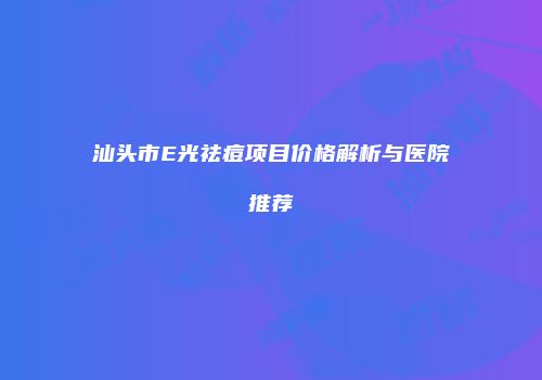 汕头市E光祛痘项目价格解析与医院推荐